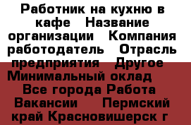 Работник на кухню в кафе › Название организации ­ Компания-работодатель › Отрасль предприятия ­ Другое › Минимальный оклад ­ 1 - Все города Работа » Вакансии   . Пермский край,Красновишерск г.